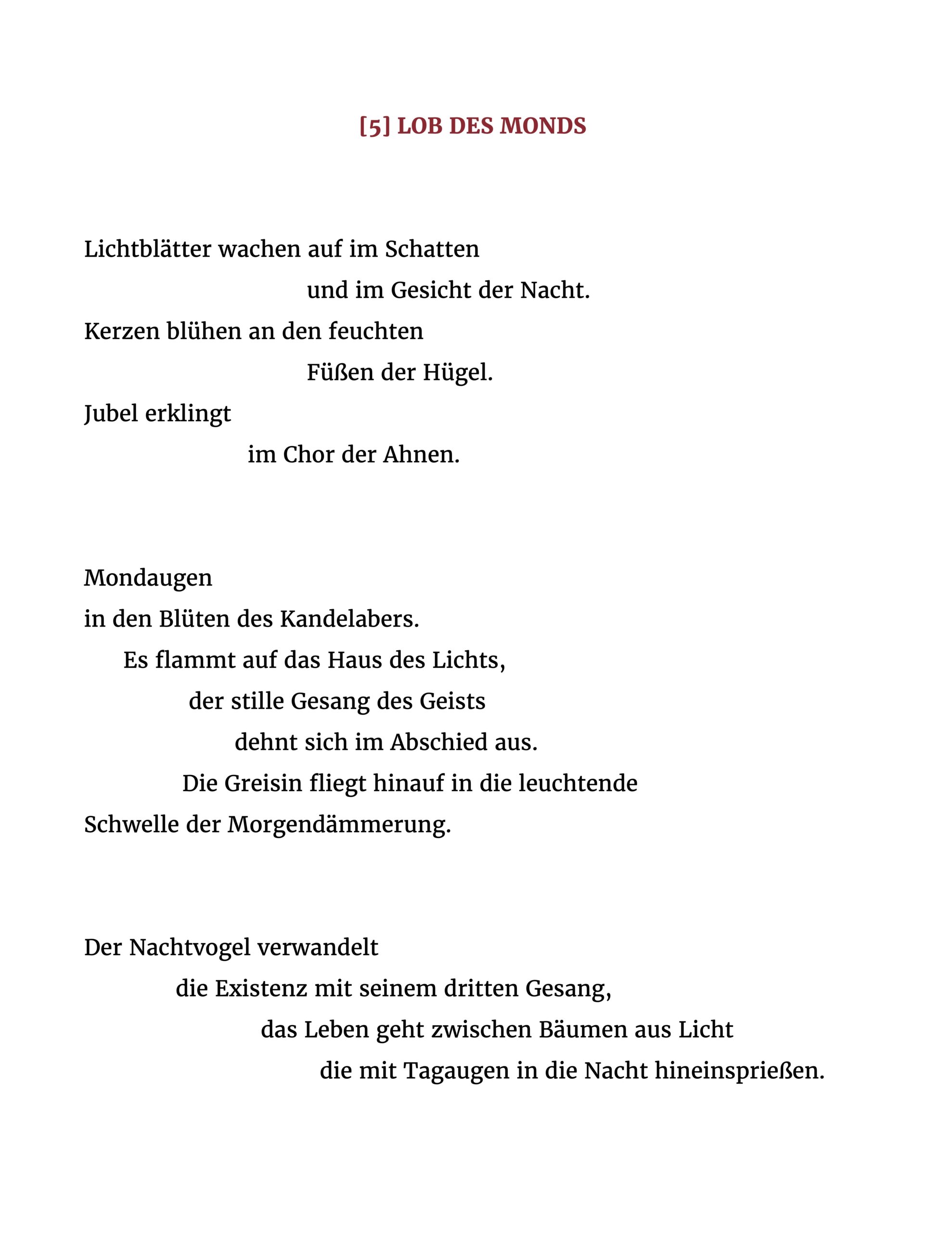 Lichtblätter wachen auf im Schatten und im Gesicht der Nacht. Kerzen blühen an den feuchten Füßen der Hügel. Jubel erklingt im Chor der Ahnen. Mondaugen in den Blüten des Kandelabers. Es flammt auf das Haus des Lichts, der stille Gesang des Geists dehnt sich im Abschied aus. Die Greisin fliegt hinauf in die leuchtende Schwelle der Morgendämmerung. Der Nachtvogel verwandelt die Existenz mit seinem dritten Gesang, das Leben geht zwischen Bäumen aus Licht die mit Tagaugen in die Nacht hineinsprießen.